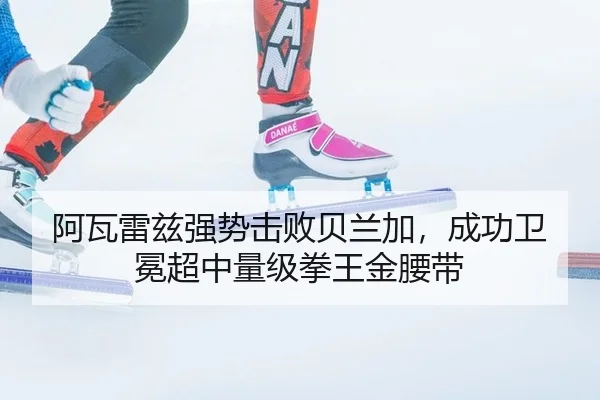 阿瓦雷兹强势击败贝兰加，成功卫冕超中量级拳王金腰带