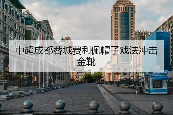中超成都蓉城费利佩帽子戏法冲击金靴