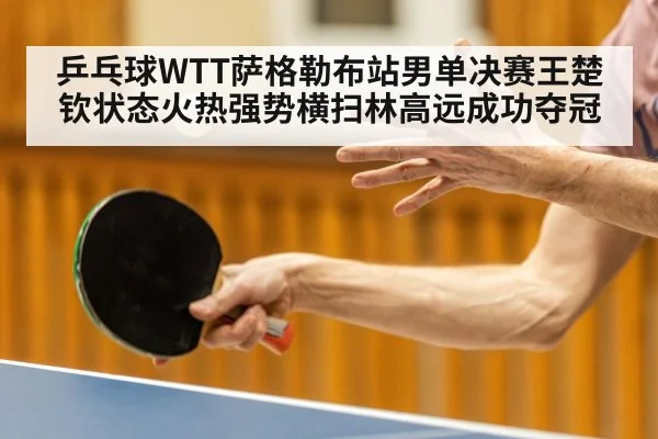 乒乓球WTT萨格勒布站男单决赛王楚钦状态火热强势横扫林高远成功夺冠