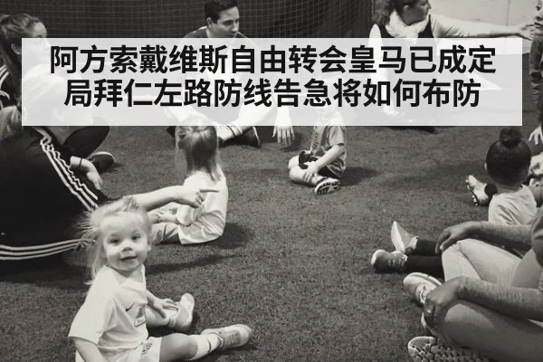 阿方索戴维斯自由转会皇马已成定局拜仁左路防线告急将如何布防