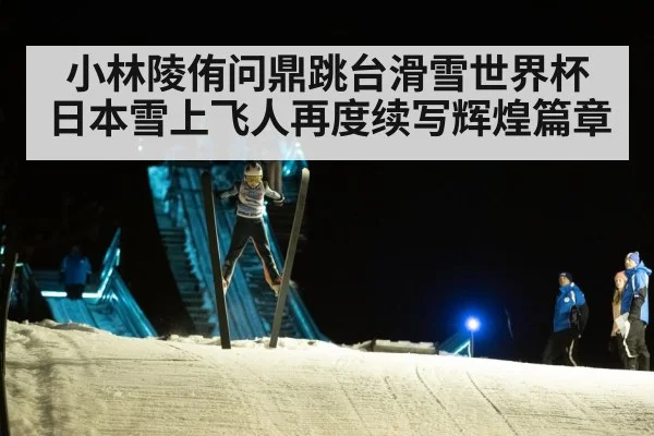 小林陵侑问鼎跳台滑雪世界杯日本雪上飞人再度续写辉煌篇章