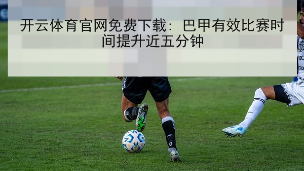 开云体育官网免费下载: 巴甲有效比赛时间提升近五分钟